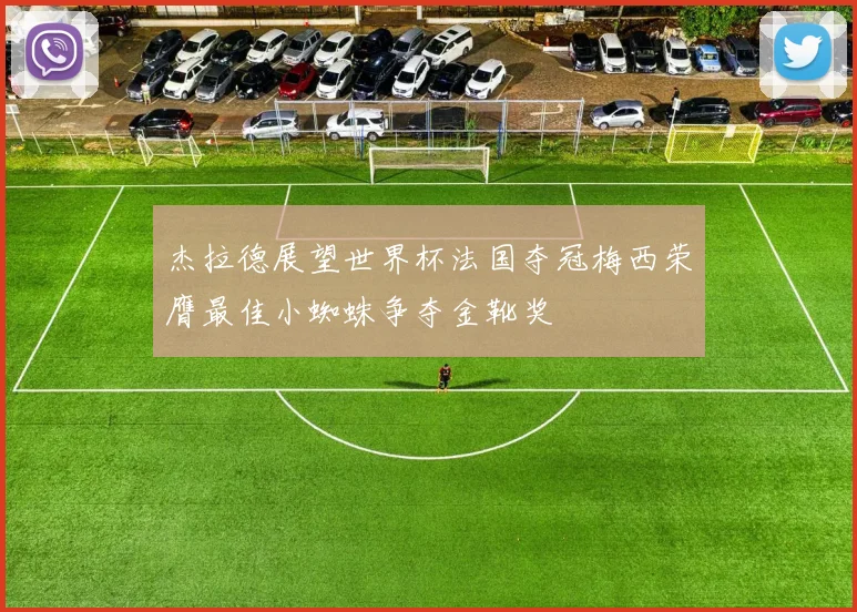 杰拉德展望世界杯法国夺冠梅西荣膺最佳小蜘蛛争夺金靴奖